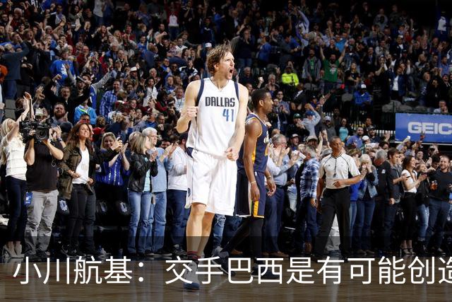 小川航基：交手巴西是有可能创造出机会的，接下来就看如何把握了