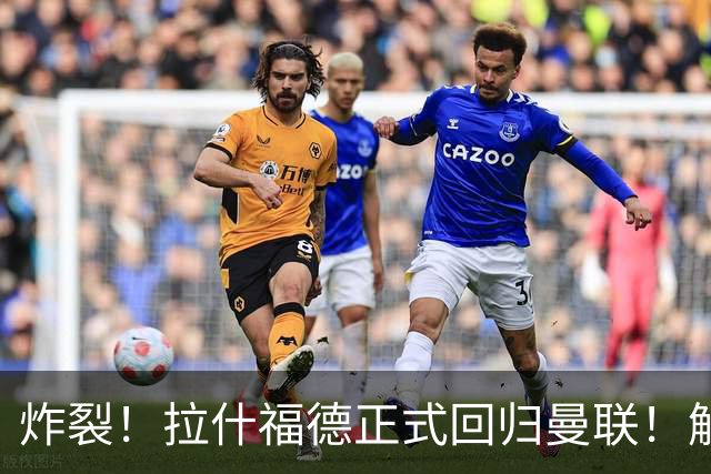 炸裂！拉什福德正式回归曼联！解约条款曝光
