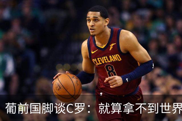 葡前国脚谈C罗：就算拿不到世界杯 他在足球史的伟大也绝不会褪色